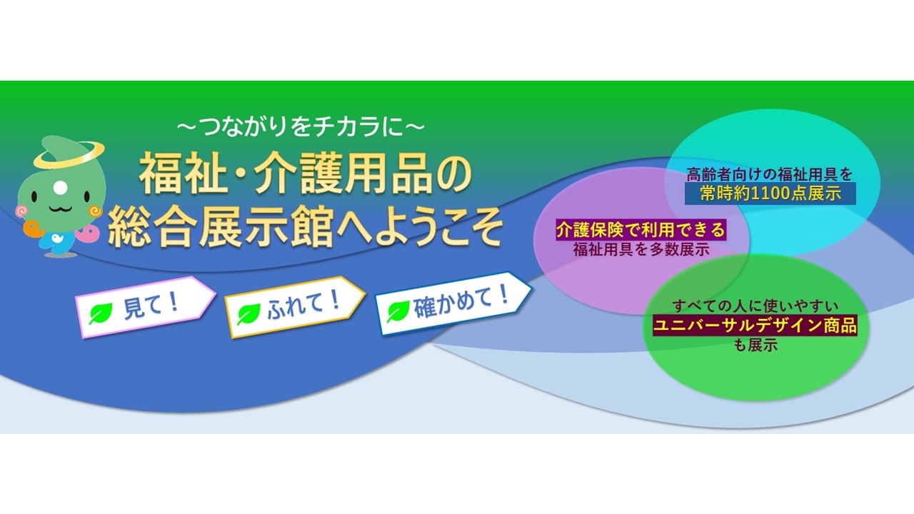 福祉・介護用品の総合展示館へようこそ　〜 見て、ふれて、確かめて 〜